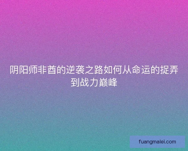 阴阳师非酋的逆袭之路如何从命运的捉弄到战力巅峰