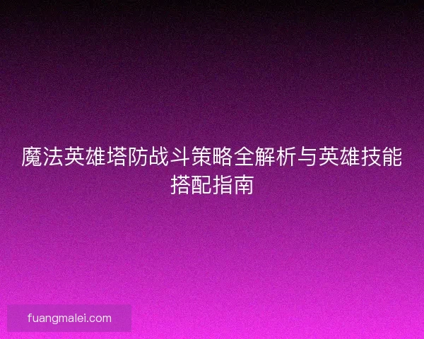 魔法英雄塔防战斗策略全解析与英雄技能搭配指南