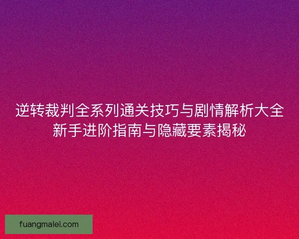 逆转裁判全系列通关技巧与剧情解析大全新手进阶指南与隐藏要素揭秘