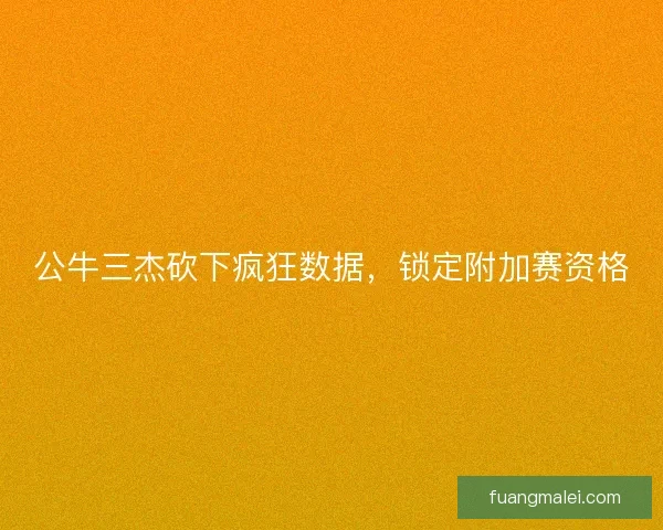 公牛三杰砍下疯狂数据，锁定附加赛资格