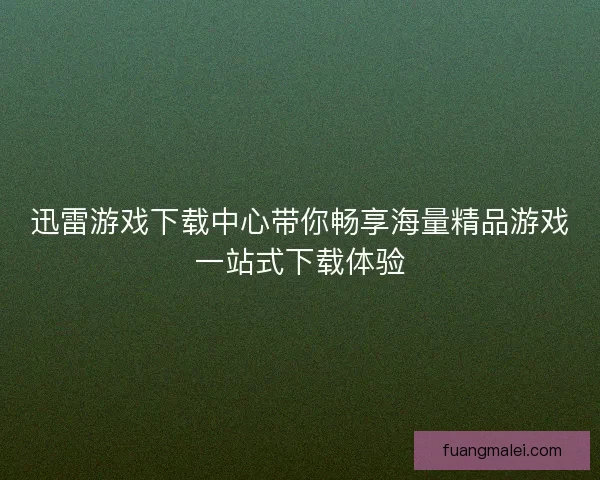 迅雷游戏下载中心带你畅享海量精品游戏一站式下载体验