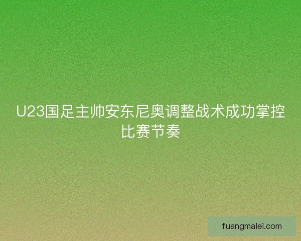 U23国足主帅安东尼奥调整战术成功掌控比赛节奏