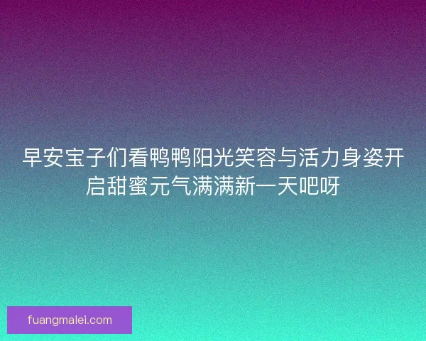 早安宝子们看鸭鸭阳光笑容与活力身姿开启甜蜜元气满满新一天吧呀