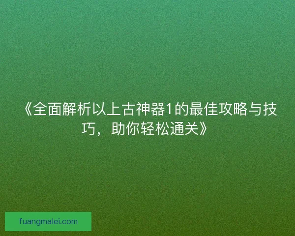 《全面解析以上古神器1的最佳攻略与技巧，助你轻松通关》