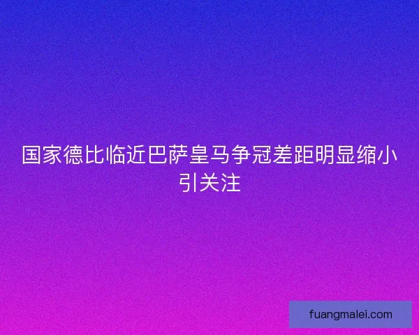 国家德比临近巴萨皇马争冠差距明显缩小引关注