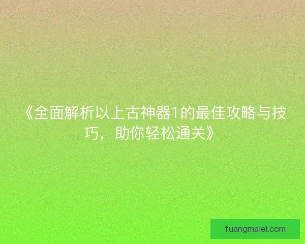 《全面解析以上古神器1的最佳攻略与技巧，助你轻松通关》